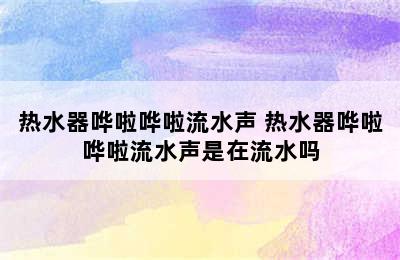 热水器哗啦哗啦流水声 热水器哗啦哗啦流水声是在流水吗